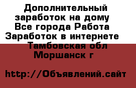 Дополнительный заработок на дому - Все города Работа » Заработок в интернете   . Тамбовская обл.,Моршанск г.